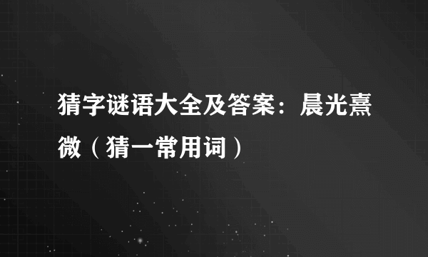 猜字谜语大全及答案：晨光熹微（猜一常用词）