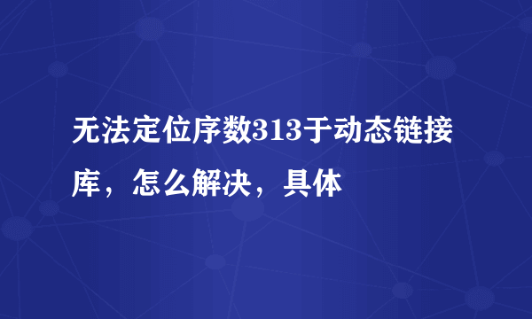 无法定位序数313于动态链接库，怎么解决，具体