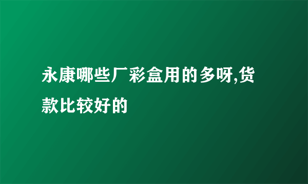 永康哪些厂彩盒用的多呀,货款比较好的