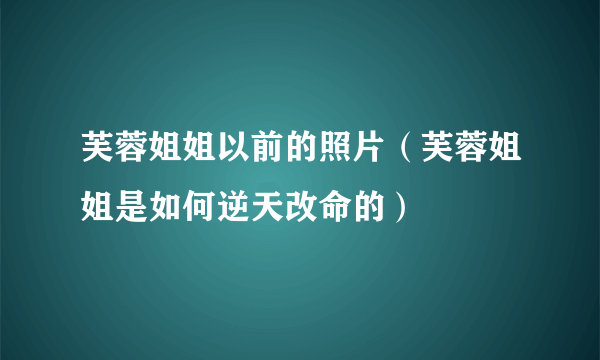 芙蓉姐姐以前的照片（芙蓉姐姐是如何逆天改命的）