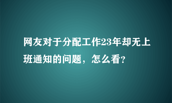 网友对于分配工作23年却无上班通知的问题，怎么看？