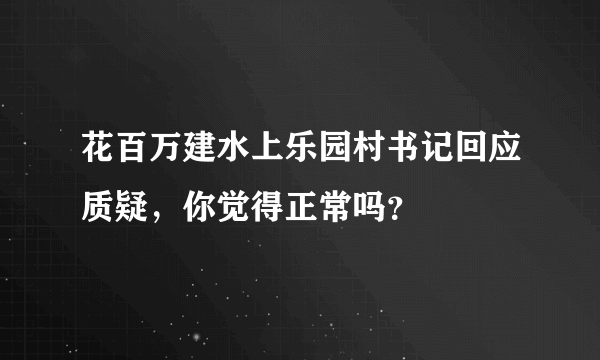 花百万建水上乐园村书记回应质疑，你觉得正常吗？