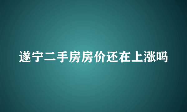 遂宁二手房房价还在上涨吗