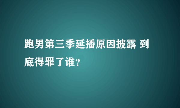 跑男第三季延播原因披露 到底得罪了谁？