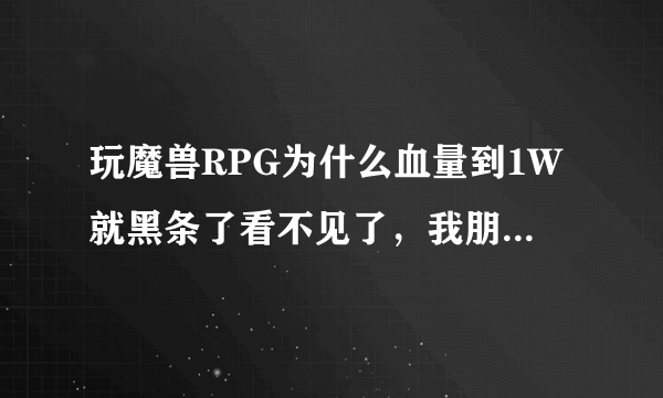 玩魔兽RPG为什么血量到1W就黑条了看不见了，我朋友的都能看到几十万的血 求助求解啊