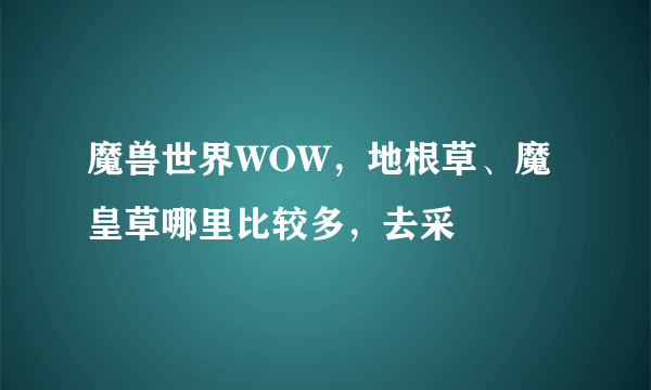 魔兽世界WOW，地根草、魔皇草哪里比较多，去采