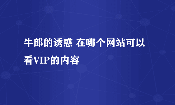 牛郎的诱惑 在哪个网站可以看VIP的内容