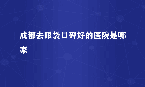 成都去眼袋口碑好的医院是哪家