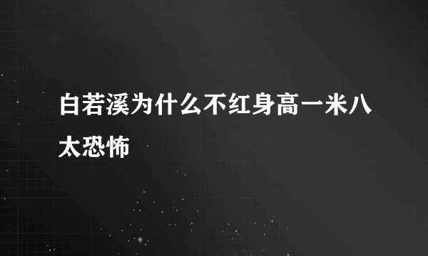 白若溪为什么不红身高一米八太恐怖