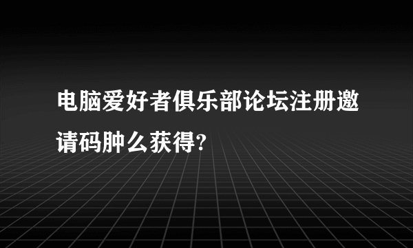 电脑爱好者俱乐部论坛注册邀请码肿么获得?