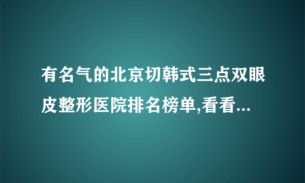 有名气的北京切韩式三点双眼皮整形医院排名榜单,看看有哪些医院上榜?