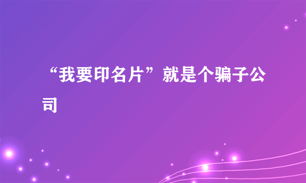 “我要印名片”就是个骗子公司