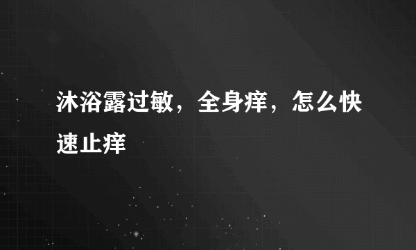 沐浴露过敏，全身痒，怎么快速止痒