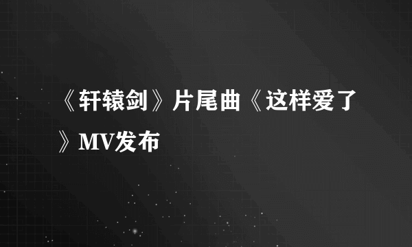 《轩辕剑》片尾曲《这样爱了》MV发布