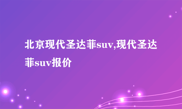 北京现代圣达菲suv,现代圣达菲suv报价