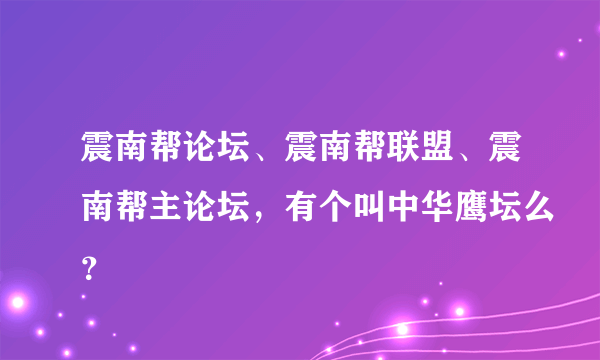 震南帮论坛、震南帮联盟、震南帮主论坛，有个叫中华鹰坛么？