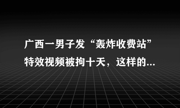 广西一男子发“轰炸收费站”特效视频被拘十天，这样的处罚合理吗？