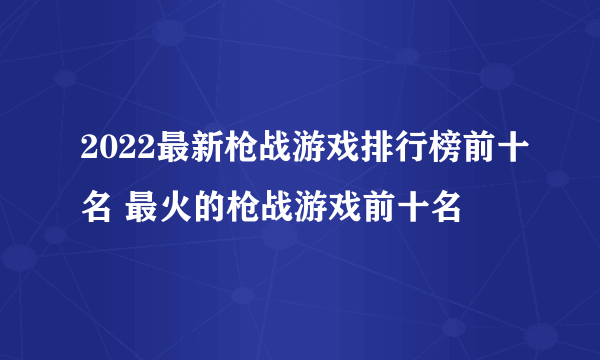 2022最新枪战游戏排行榜前十名 最火的枪战游戏前十名