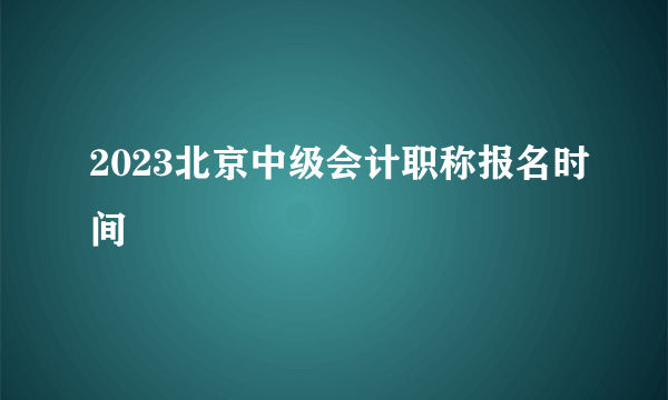 2023北京中级会计职称报名时间