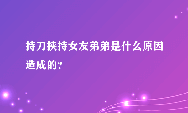 持刀挟持女友弟弟是什么原因造成的？