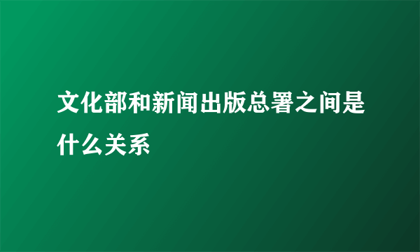 文化部和新闻出版总署之间是什么关系