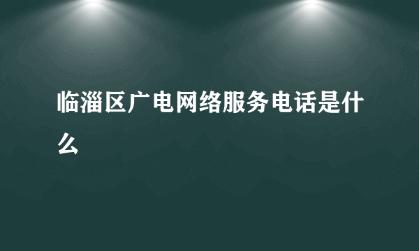 临淄区广电网络服务电话是什么