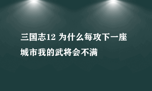 三国志12 为什么每攻下一座城市我的武将会不满