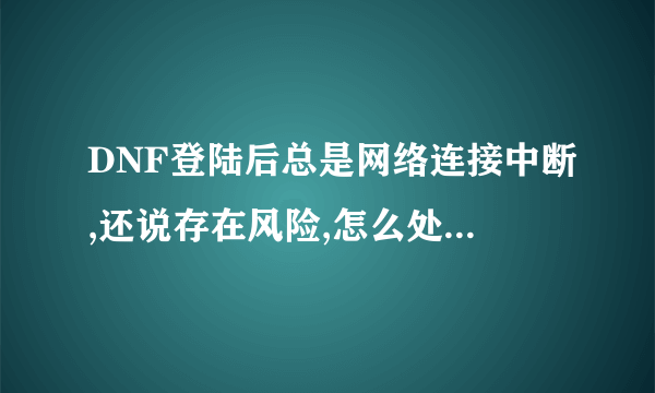 DNF登陆后总是网络连接中断,还说存在风险,怎么处理?如何解决?好几次都这样