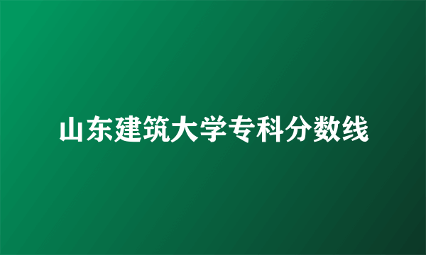 山东建筑大学专科分数线