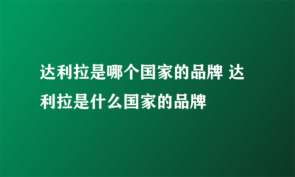 达利拉是哪个国家的品牌 达利拉是什么国家的品牌