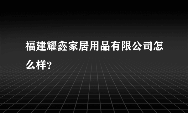 福建耀鑫家居用品有限公司怎么样？