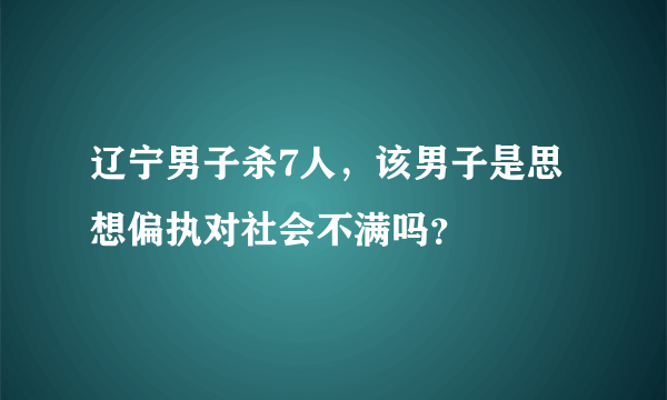 辽宁男子杀7人，该男子是思想偏执对社会不满吗？