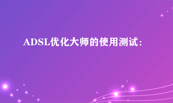 ADSL优化大师的使用测试：