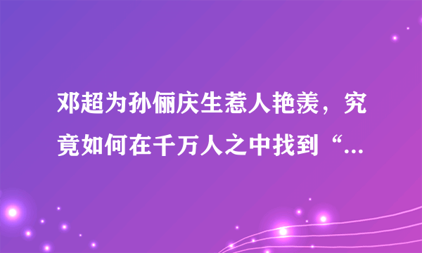 邓超为孙俪庆生惹人艳羡，究竟如何在千万人之中找到“对”的人？