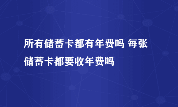 所有储蓄卡都有年费吗 每张储蓄卡都要收年费吗