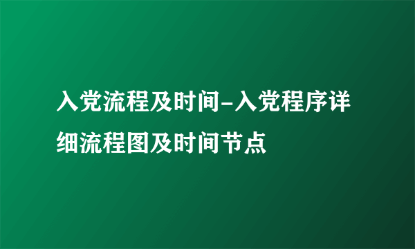 入党流程及时间-入党程序详细流程图及时间节点