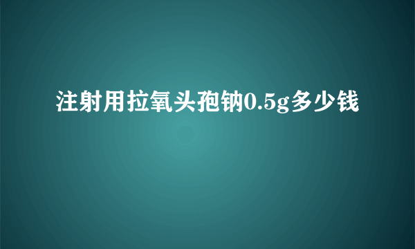 注射用拉氧头孢钠0.5g多少钱