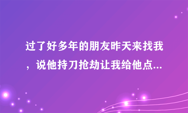 过了好多年的朋友昨天来找我，说他持刀抢劫让我给他点钱跑路，然后又被抓了，会不会牵连到我啊