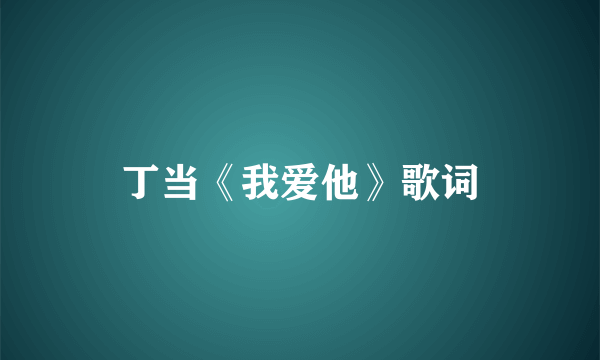 丁当《我爱他》歌词