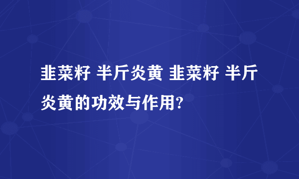 韭菜籽 半斤炎黄 韭菜籽 半斤炎黄的功效与作用?