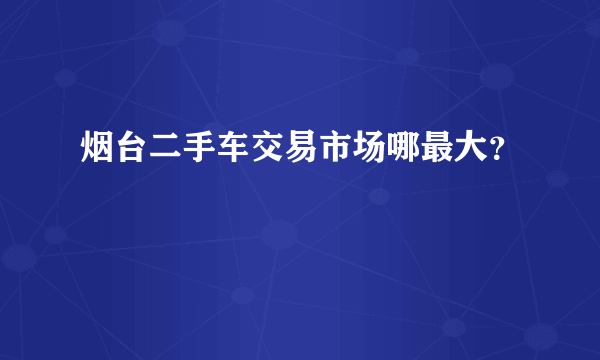 烟台二手车交易市场哪最大？