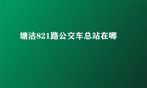 塘沽821路公交车总站在哪