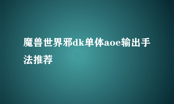 魔兽世界邪dk单体aoe输出手法推荐