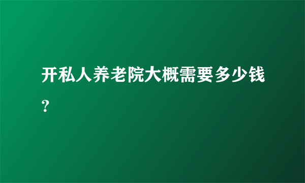 开私人养老院大概需要多少钱？