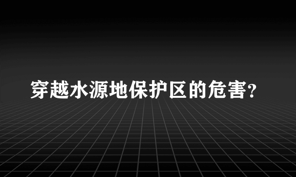 穿越水源地保护区的危害？