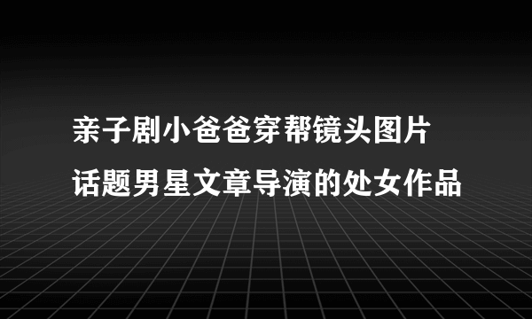 亲子剧小爸爸穿帮镜头图片 话题男星文章导演的处女作品