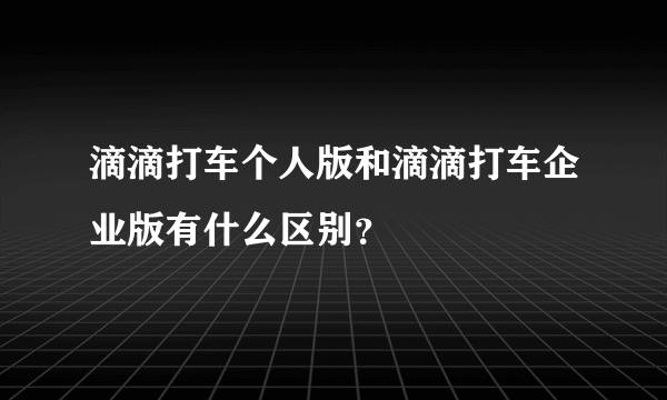 滴滴打车个人版和滴滴打车企业版有什么区别？