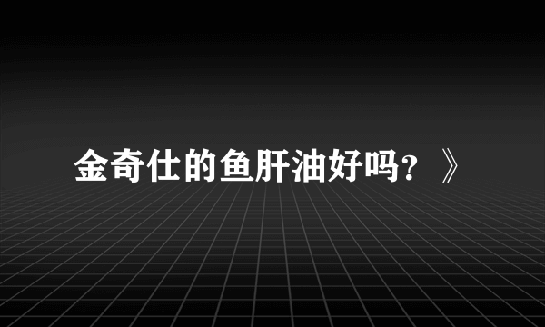 金奇仕的鱼肝油好吗？》