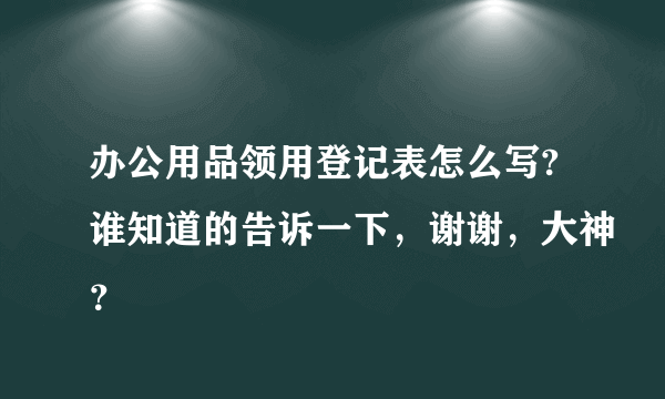 办公用品领用登记表怎么写?谁知道的告诉一下，谢谢，大神？