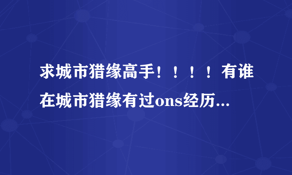 求城市猎缘高手！！！！有谁在城市猎缘有过ons经历？怎样搞一夜qing的？求分享经历！！！！